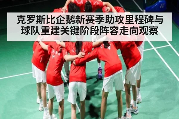 克罗斯比企鹅新赛季助攻里程碑与球队重建关键阶段阵容走向观察